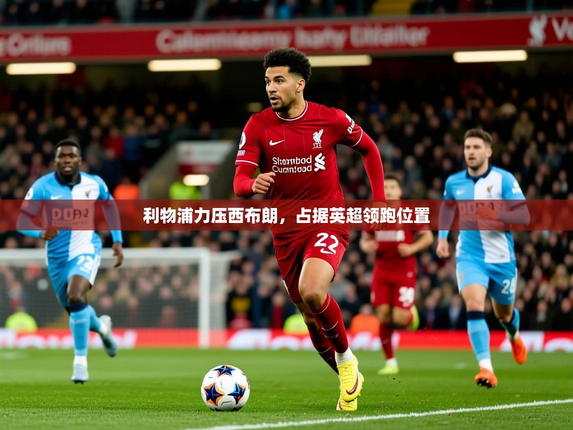 2025km体育官网入口利物浦力压西布朗，占据英超领跑位置  第3张