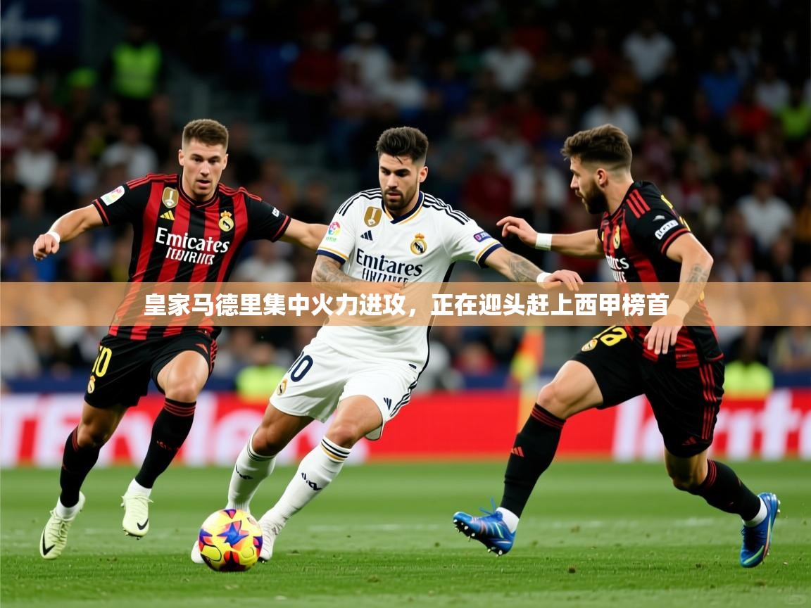 2025KM体育直播皇家马德里集中火力进攻，正在迎头赶上西甲榜首  第1张