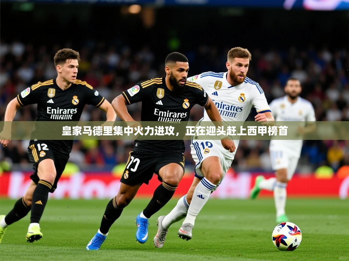 2025KM体育直播皇家马德里集中火力进攻，正在迎头赶上西甲榜首  第3张
