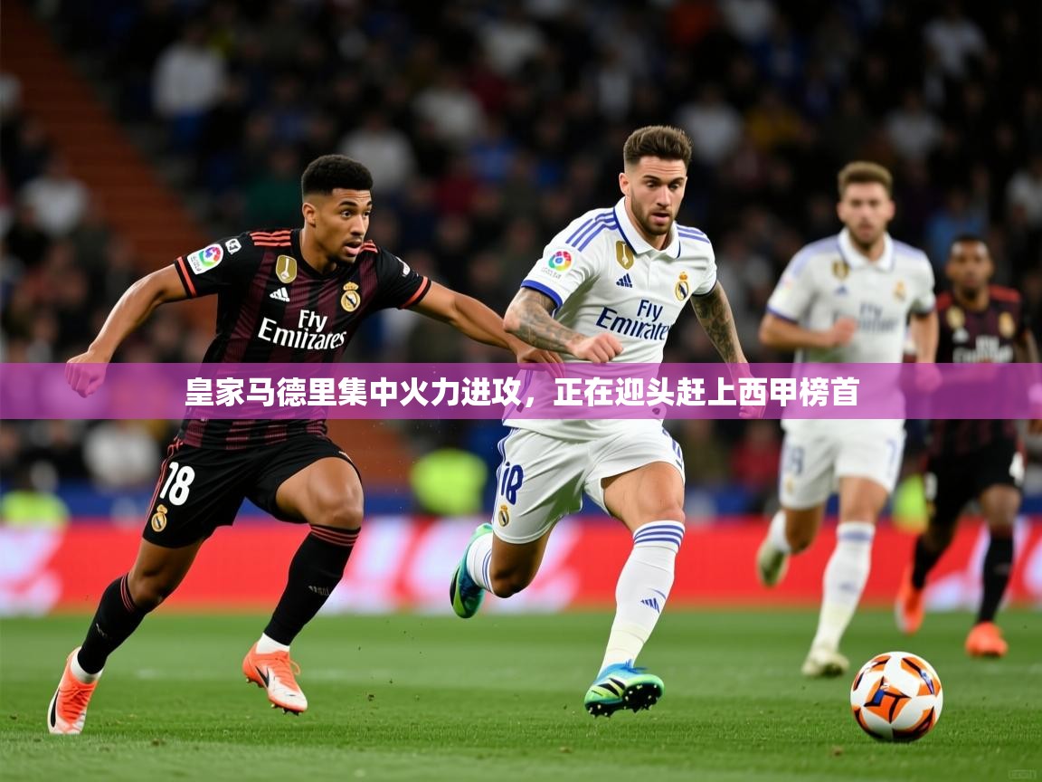 2025KM体育直播皇家马德里集中火力进攻，正在迎头赶上西甲榜首  第4张