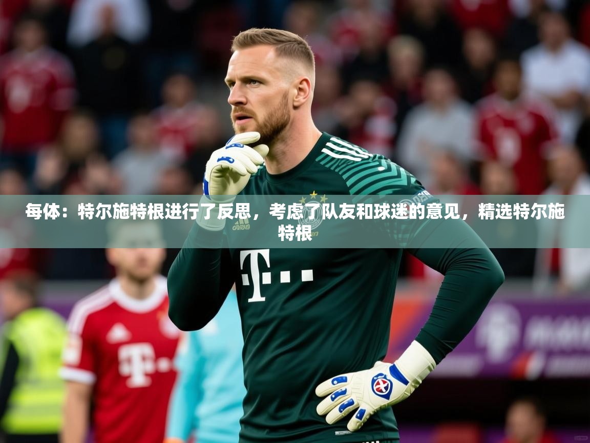 2025KM体育直播每体：特尔施特根进行了反思，考虑了队友和球迷的意见，精选特尔施特根  第1张