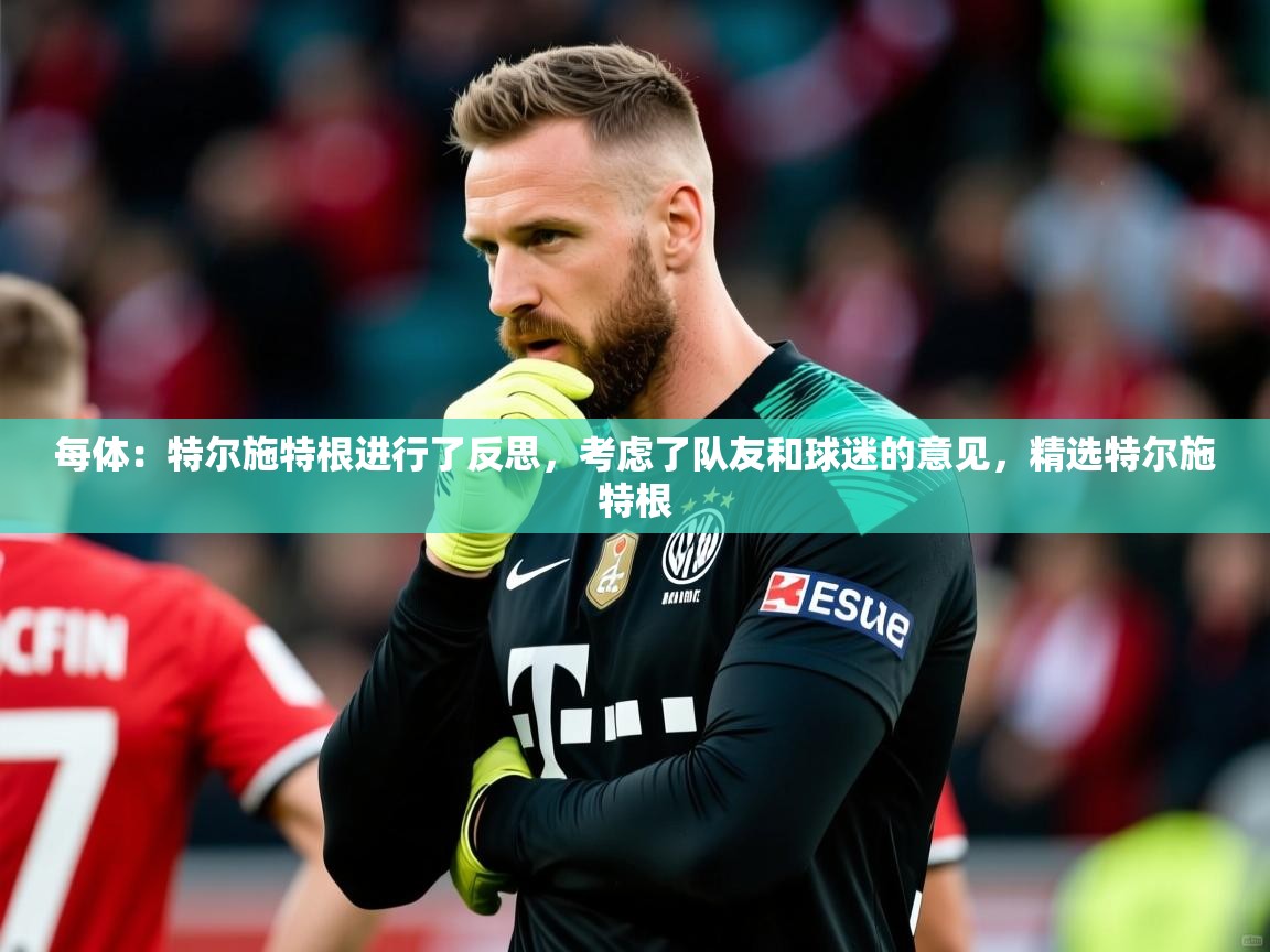 2025KM体育直播每体：特尔施特根进行了反思，考虑了队友和球迷的意见，精选特尔施特根  第2张