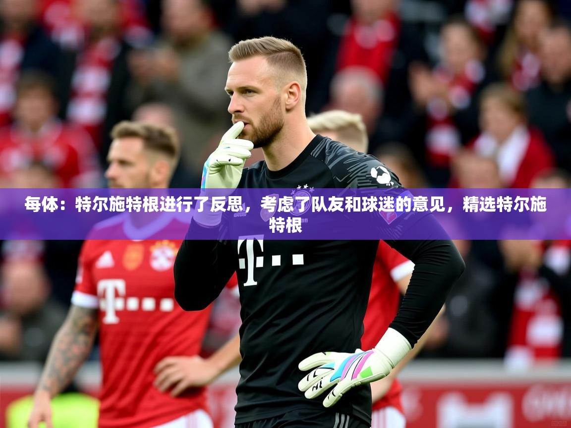 2025KM体育直播每体：特尔施特根进行了反思，考虑了队友和球迷的意见，精选特尔施特根  第4张