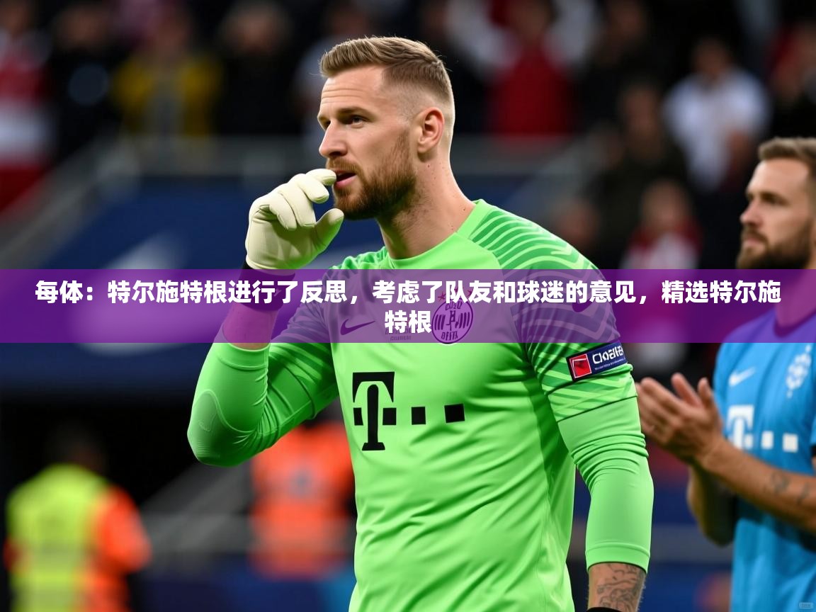 2025KM体育直播每体：特尔施特根进行了反思，考虑了队友和球迷的意见，精选特尔施特根  第3张